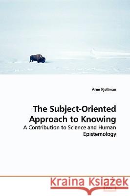 The Subject-Oriented Approach to Knowing Arne Kjellman 9783639161922 VDM Verlag