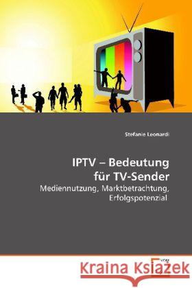 IPTV -  Bedeutung für TV-Sender : Mediennutzung, Marktbetrachtung, Erfolgspotenzial Leonardi, Stefanie 9783639162295