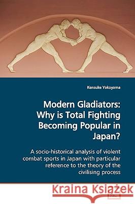 Modern Gladiators: Why is Total Fighting Becoming Popular in Japan? Yokoyama, Kensuke 9783639163421