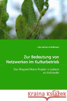 Zur Bedeutung von Netzwerken im Kulturbetrieb : Das Wagner/Mann-Projekt in Lübeck als Fallstudie Hoffmann, Julia Katharina 9783639163537