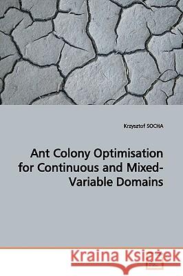 Ant Colony Optimisation for Continuous and Mixed-Variable Domains Krzysztof Socha 9783639164336