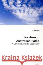 Localism in Australian Radio : A Commercial Radio Case Study Manning, Liz 9783639164374