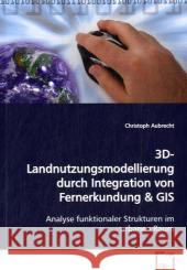 3D-Landnutzungsmodellierung durch Integration von Fernerkundung : Analyse funktionaler Strukturen im urbanen Raum Aubrecht, Christoph   9783639165449