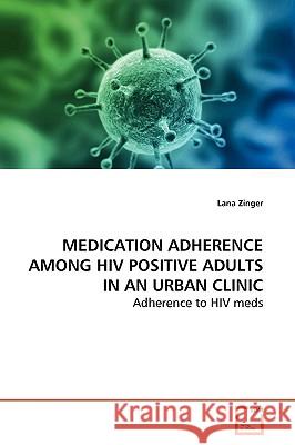 Medication Adherence Among HIV Positive Adults in an Urban Clinic Lana Zinger 9783639165838 