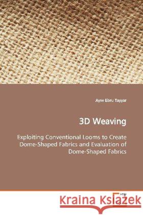 3D Weaving : Exploiting Conventional Looms to Create Dome-Shaped Fabrics and Evaluation of Dome-Shaped Fabrics Tayyar, Ayse Ebru 9783639167870