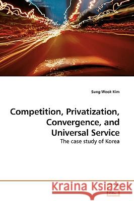 Competition, Privatization, Convergence, and Universal Service : The case study of Korea Kim, Sung Wook 9783639175561