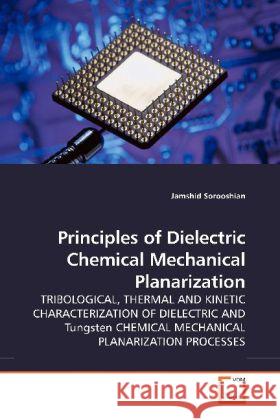 Principles of Dielectric Chemical Mechanical Planarization : TRIBOLOGICAL, THERMAL AND KINETIC CHARACTERIZATION OF DIELECTRIC AND Tungsten CHEMICAL MECHANICAL PLANARIZATION PROCESSES Sorooshian, Jamshid 9783639176810