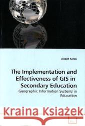 The Implementation and Effectiveness of GIS in Secondary Education : Geographic Information Systems in Education Kerski, Joseph 9783639177695