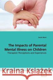 The Impacts of Parental Mental Illness on Children : Therapists' Perceptions and Experiences Ward, Sarah 9783639180619