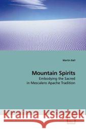 Mountain Spirits : Embodying the Sacred in Mescalero Apache Tradition Ball, Martin   9783639186000 VDM Verlag Dr. Müller