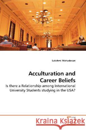 Acculturation and Career Beliefs : Is there a Relationship among International University Students studying in the USA? Mahadevan, Lakshmi 9783639187250