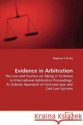 Evidence in Arbitration : The Law and Practice on Taking of Evidence in International Arbitration Proceedings: An Eclectic Approach of Common Law and Civil Law Systems Ng, Magnum Y. W. 9783639187649
