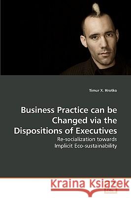 Business Practice can be Changed via the Dispositions of Executives X. Hrotko, Timur 9783639188394 VDM Verlag
