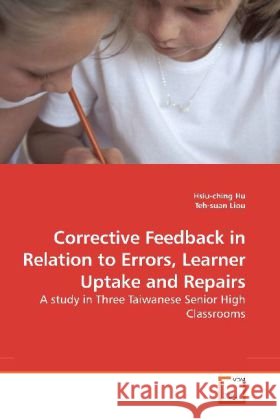 Corrective Feedback in Relation to Errors, Learner Uptake and Repairs : A study in Three Taiwanese Senior High Classrooms Hu, Hsiu-ching 9783639193176