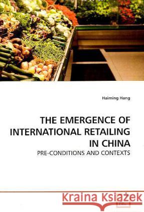 THE EMERGENCE OF INTERNATIONAL RETAILING IN CHINA : PRE-CONDITIONS AND CONTEXTS Hang, Haiming 9783639194876