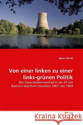 Von einer linken zu einer links-grünen Politik : Der Generationenwechsel in der SP des Kantons Solothurn zwischen 1967 und 1989 Ulrich, Dieter 9783639196047