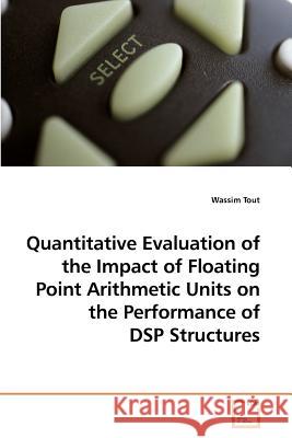 Quantitative Evaluation of the Impact of Floating Point Arithmetic Units on the Performance of DSP Structures Wassim Tout 9783639196993