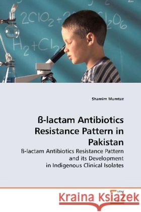 ß-lactam Antibiotics Resistance Pattern in Pakistan : ß-lactam Antibiotics Resistance Pattern and its Development in Indigenous Clinical Isolates Mumtaz, Shamim 9783639199406