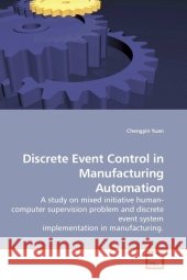 Discrete Event Control in Manufacturing Automation : A study on mixed initiative human-computer supervision problem and discrete event system implementation in manufacturing. Yuan, Chengyin 9783639202526
