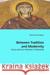 Between Tradition and Modernity : Icons and Icon Painters in Romania Ene D-Vasilescu, Elena 9783639205954