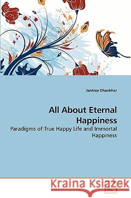 All About Eternal Happiness : Paradigms of True Happy Life and Immortal Happiness Jantree Dhankhar 9783639210040