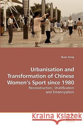 Urbanisation and Transformation of Chinese Women's Sport since 1980 Xiong, Huan 9783639220346