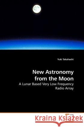 New Astronomy from the Moon : A Lunar Based Very Low Frequency Radio Array Takahashi, Yuki 9783639226928