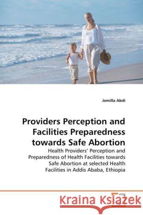Providers Perception and Facilities Preparedness towards Safe Abortion : Health Providers  Perception and Preparedness of Health Facilities towards Safe Abortion at selected Health Facilities in Addis Abdi, Jemilla   9783639226959 VDM Verlag Dr. Müller