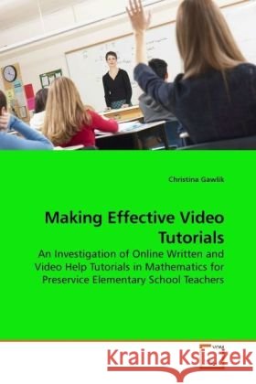 Making Effective Video Tutorials : An Investigation of Online Written and Video Help Tutorials in Mathematics for Preservice Elementary School Teachers Gawlik, Christina 9783639227871