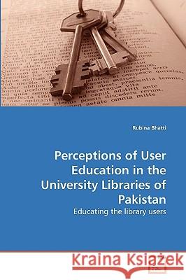 Perceptions of User Education in the University Libraries of Pakistan Rubina Bhatti 9783639233841