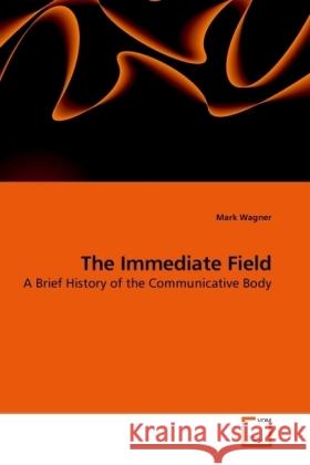 The Immediate Field : A Brief History of the Communicative Body Wagner, Mark 9783639235319 VDM Verlag Dr. Müller