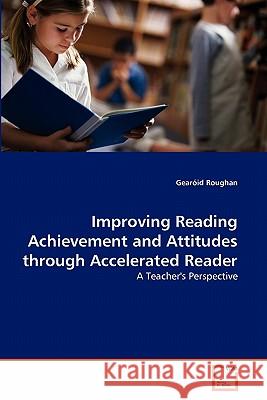 Improving Reading Achievement and Attitudes through Accelerated Reader Roughan, Gearóid 9783639246681