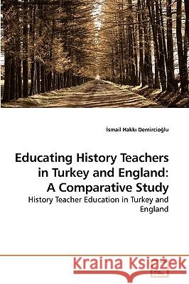 Educating History Teachers in Turkey and England: A Comparative Study Demircioğlu, İsmail Hakkı 9783639249415