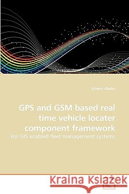 GPS and GSM based real time vehicle locater component framework Eshetu Abebe 9783639252460