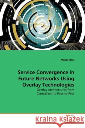 Service Convergence in Future Networks Using Overlay Technologies Mehdi Mani 9783639253252