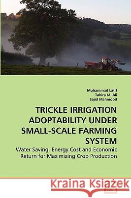 Trickle Irrigation Adoptability Under Small-Scale Farming System Muhammad Latif, Tahira M Ali, Sajid Mahmood 9783639259018