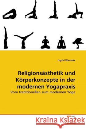 Religionsästhetik und Körperkonzepte in der modernen Yogapraxis : Vom traditionellen zum modernen Yoga Warneke, Ingrid 9783639261264