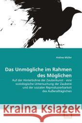 Das Unmögliche im Rahmen des Möglichen : Auf der Hinterbühne der Zauberkunst - eine soziologische Untersuchung der Zauberei und der sozialen Reproduzierbarkeit des Außeralltäglichen Müller, Andrea 9783639262551