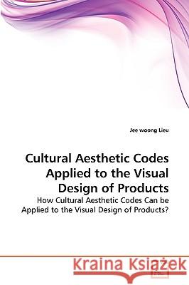 Cultural Aesthetic Codes Applied to the Visual Design of Products Jee Woong Lieu 9783639263909