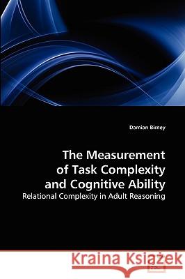 The Measurement of Task Complexity and Cognitive Ability : Relational Complexity in Adult Reasoning Birney, Damian 9783639265132