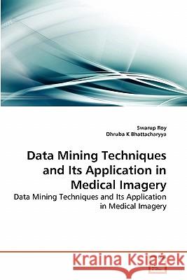 Data Mining Techniques and Its Application in Medical Imagery Swarup Roy (Associate Professor of Computer Engineering University of Magna Graecia Catanzaro Italy), Dhruba K Bhattacha 9783639267464 VDM Verlag