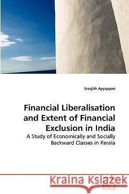 Financial Liberalisation and Extent of Financial Exclusion in India Sreejith Ayyappan 9783639272420