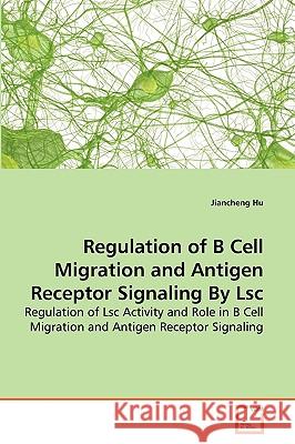 Regulation of B Cell Migration and Antigen Receptor Signaling By Lsc Jiancheng Hu 9783639274721