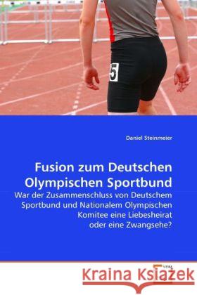 Fusion zum Deutschen Olympischen Sportbund : War der Zusammenschluss von Deutschem Sportbund und Nationalem Olympischen Komitee eine Liebesheirat oder eine Zwangsehe? Steinmeier, Daniel 9783639285505