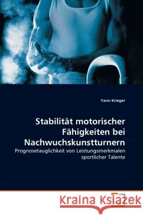 Stabilität motorischer Fähigkeiten bei Nachwuchskunstturnern : Prognosetauglichkeit von Leistungsmerkmalen sportlicher Talente Krieger, Yann 9783639286243