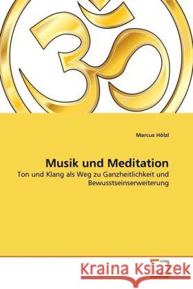 Musik und Meditation : Ton und Klang als Weg zu Ganzheitlichkeit und Bewusstseinserweiterung Hölzl, Marcus 9783639286601