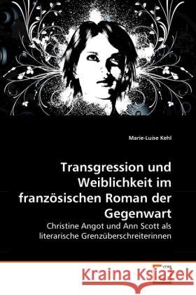 Transgression und Weiblichkeit im französischen Roman der Gegenwart : Christine Angot und Ann Scott als literarische Grenzüberschreiterinnen Kehl, Marie-Luise 9783639287301