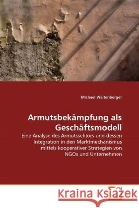 Armutsbekämpfung als Geschäftsmodell : Eine Analyse des Armutssektors und dessen Integration in den Marktmechanismus mittels kooperativer Strategien von NGOs und Unternehmen Waltenberger, Michael 9783639289411