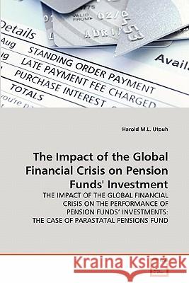 The Impact of the Global Financial Crisis on Pension Funds' Investment Harold M. L. Utouh 9783639289435 VDM Verlag