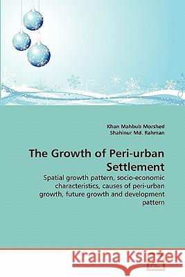 The Growth of Peri-urban Settlement : Spatial growth pattern, socio-economic characteristics, causes of peri-urban growth, future growth and development pattern Khan Mahbub Morshed Shahinur M 9783639290318 VDM Verlag